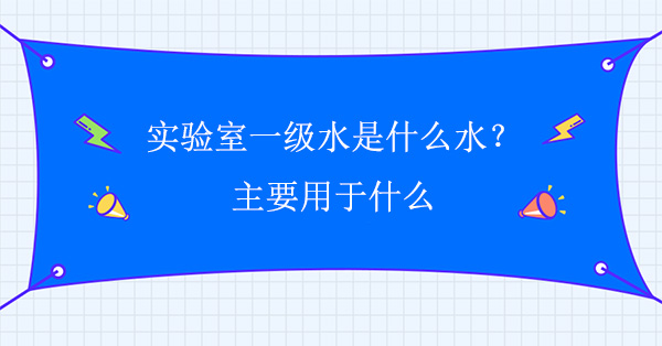 实验室一级水是什么水？主要用于什么