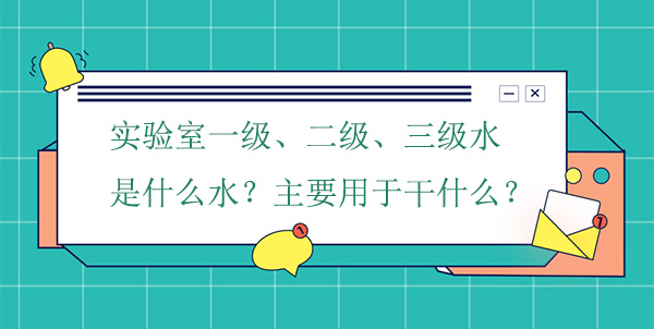 实验室一级、二级、三级水是什么水?主要用于干什么实验